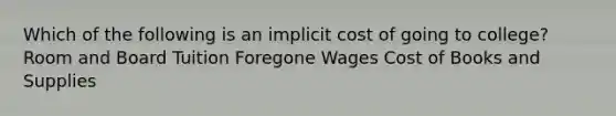 Which of the following is an implicit cost of going to college? Room and Board Tuition Foregone Wages Cost of Books and Supplies