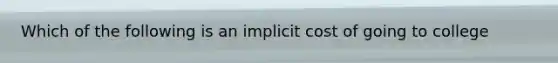 Which of the following is an implicit cost of going to college