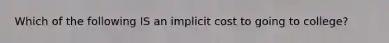 Which of the following IS an implicit cost to going to college?