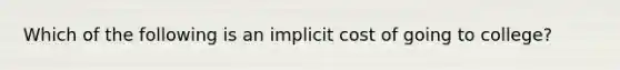 Which of the following is an implicit cost of going to college?