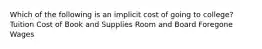 Which of the following is an implicit cost of going to college? Tuition Cost of Book and Supplies Room and Board Foregone Wages