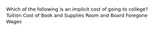 Which of the following is an implicit cost of going to college? Tuition Cost of Book and Supplies Room and Board Foregone Wages