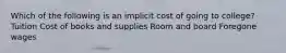 Which of the following is an implicit cost of going to college? Tuition Cost of books and supplies Room and board Foregone wages