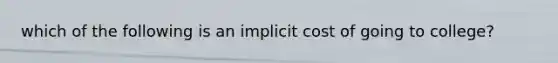 which of the following is an implicit cost of going to college?