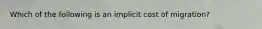 Which of the following is an implicit cost of migration?