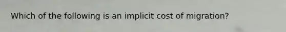 Which of the following is an implicit cost of migration?