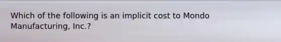 Which of the following is an implicit cost to Mondo Manufacturing, Inc.?