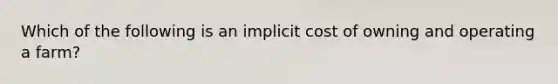 Which of the following is an implicit cost of owning and operating a farm?