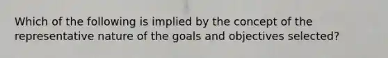 Which of the following is implied by the concept of the representative nature of the goals and objectives selected?