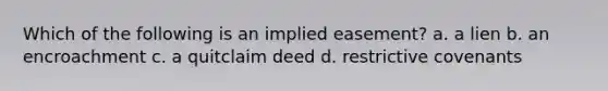 Which of the following is an implied easement? a. a lien b. an encroachment c. a quitclaim deed d. restrictive covenants