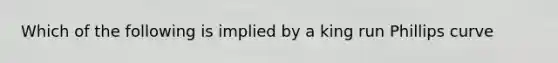 Which of the following is implied by a king run Phillips curve