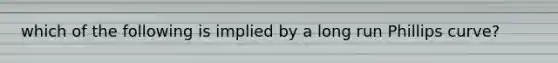 which of the following is implied by a long run Phillips curve?