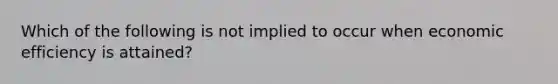 Which of the following is not implied to occur when economic efficiency is attained?