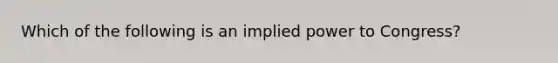 Which of the following is an implied power to Congress?