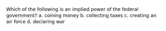 Which of the following is an implied power of the federal government? a. coining money b. collecting taxes c. creating an air force d. declaring war