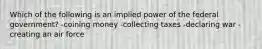 Which of the following is an implied power of the federal government? -coining money -collecting taxes -declaring war -creating an air force