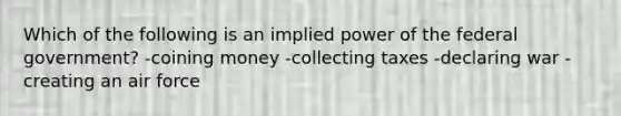 Which of the following is an implied power of the federal government? -coining money -collecting taxes -declaring war -creating an air force