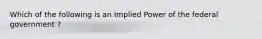 Which of the following is an Implied Power of the federal government ?