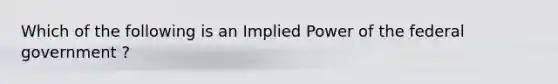 Which of the following is an Implied Power of the federal government ?