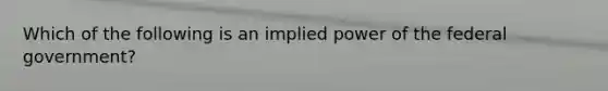 Which of the following is an implied power of the federal​ government?