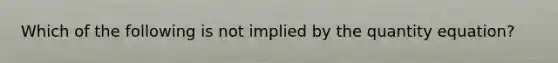 Which of the following is not implied by the quantity equation?