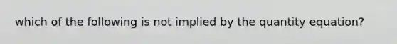 which of the following is not implied by the quantity equation?