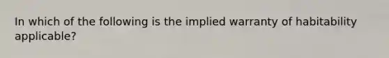 In which of the following is the implied warranty of habitability applicable?