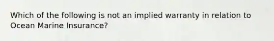 Which of the following is not an implied warranty in relation to Ocean Marine Insurance?