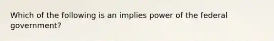 Which of the following is an implies power of the federal government?