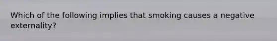 Which of the following implies that smoking causes a negative externality?