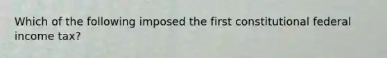 Which of the following imposed the first constitutional federal income tax?