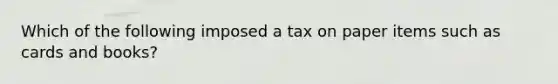 Which of the following imposed a tax on paper items such as cards and books?