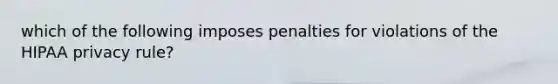 which of the following imposes penalties for violations of the HIPAA privacy rule?