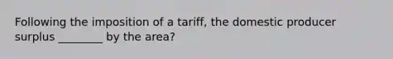 Following the imposition of a tariff, the domestic producer surplus ________ by the area?