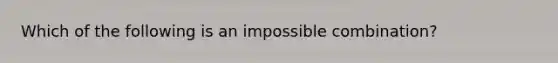 Which of the following is an impossible combination?