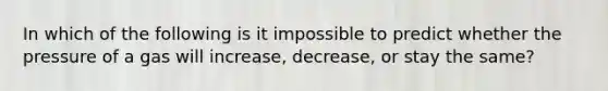 In which of the following is it impossible to predict whether the pressure of a gas will increase, decrease, or stay the same?