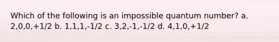 Which of the following is an impossible quantum number? a. 2,0,0,+1/2 b. 1,1,1,-1/2 c. 3,2,-1,-1/2 d. 4,1,0,+1/2