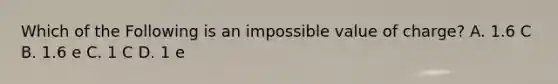 Which of the Following is an impossible value of charge? A. 1.6 C B. 1.6 e C. 1 C D. 1 e