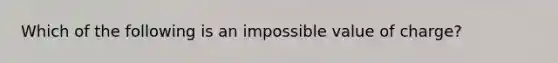 Which of the following is an impossible value of charge?