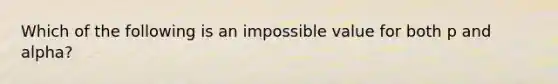 Which of the following is an impossible value for both p and alpha?