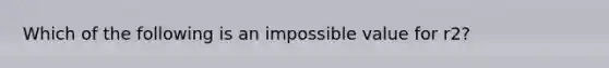 Which of the following is an impossible value for r2?