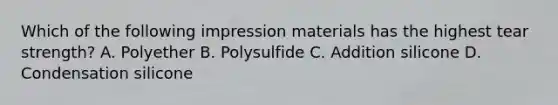 Which of the following impression materials has the highest tear strength? A. Polyether B. Polysulfide C. Addition silicone D. Condensation silicone