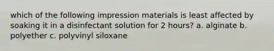 which of the following impression materials is least affected by soaking it in a disinfectant solution for 2 hours? a. alginate b. polyether c. polyvinyl siloxane