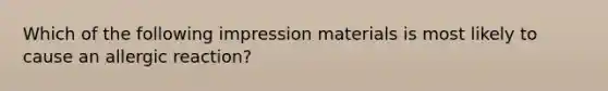 Which of the following impression materials is most likely to cause an allergic reaction?