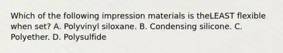 Which of the following impression materials is theLEAST flexible when set? A. Polyvinyl siloxane. B. Condensing silicone. C. Polyether. D. Polysulfide