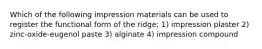 Which of the following impression materials can be used to register the functional form of the ridge; 1) impression plaster 2) zinc-oxide-eugenol paste 3) alginate 4) impression compound