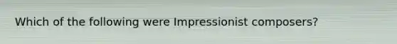 Which of the following were Impressionist composers?