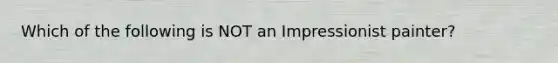 Which of the following is NOT an Impressionist painter?