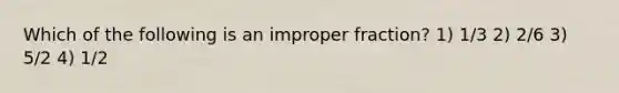 Which of the following is an improper fraction? 1) 1/3 2) 2/6 3) 5/2 4) 1/2