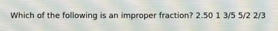 Which of the following is an improper fraction? 2.50 1 3/5 5/2 2/3